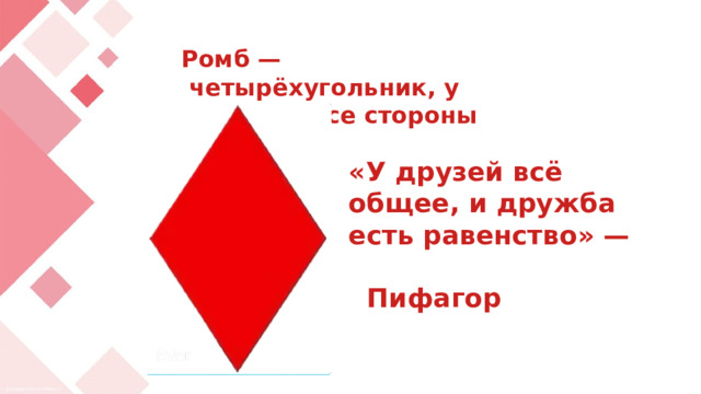 Ромб —  четырёхугольник, у которого все стороны равны. «У друзей всё общее, и дружба есть равенство» — Пифагор 