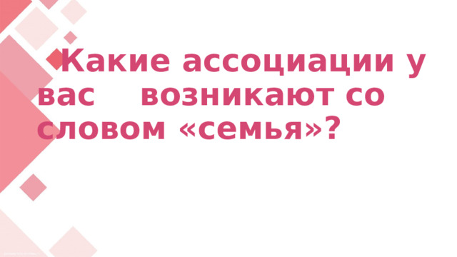  Какие ассоциации у вас возникают со словом «семья»? 