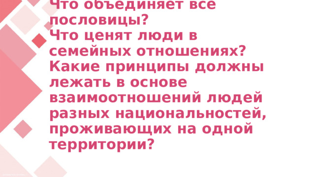  Что объединяет все пословицы?  Что ценят люди в семейных отношениях?  Какие принципы должны лежать в основе взаимоотношений людей разных национальностей, проживающих на одной территории?   