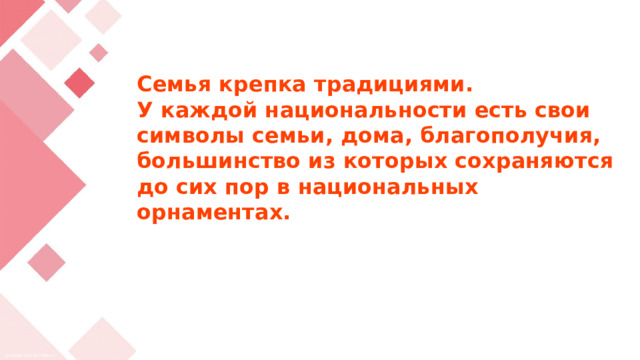 Семья крепка традициями.  У каждой национальности есть свои символы семьи, дома, благополучия, большинство из которых сохраняются до сих пор в национальных орнаментах.   