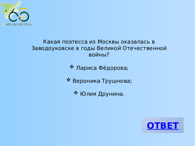 Какая поэтесса из Москвы оказалась в Заводоуковске в годы Великой Отечественной войны?  Лариса Фёдорова;  Вероника Трушнова;  Юлия Друнина. 
