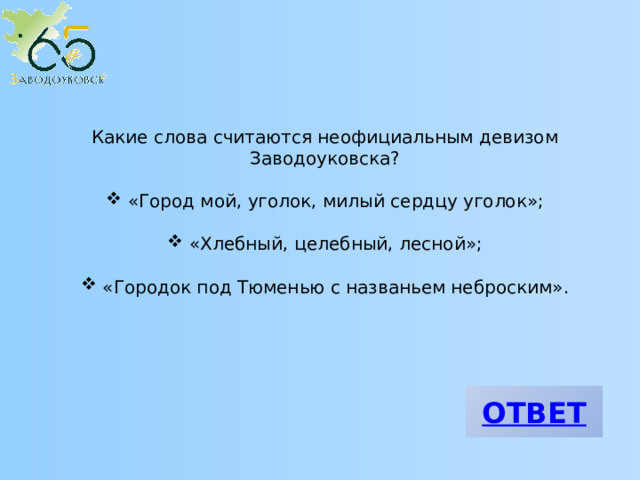 Какие слова считаются неофициальным девизом Заводоуковска?  «Город мой, уголок, милый сердцу уголок»;  «Хлебный, целебный, лесной»;  «Городок под Тюменью с названьем неброским». 