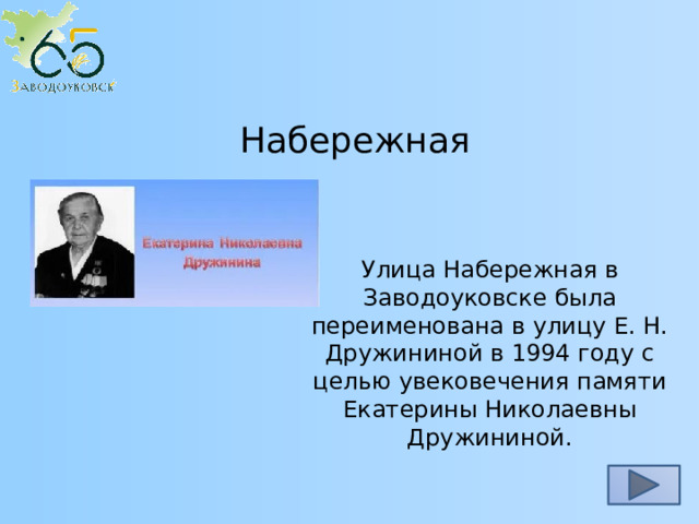 Набережная Улица Набережная в Заводоуковске была переименована в улицу Е. Н. Дружининой в 1994 году с целью увековечения памяти Екатерины Николаевны Дружининой. 