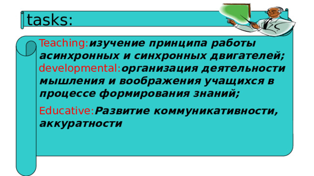 tasks: Teaching: изучение принципа работы асинхронных и синхронных двигателей; developmental: организация деятельности мышления и воображения учащихся в процессе формирования знаний; Educative: Развитие коммуникативности, аккуратности 