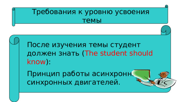 Требования к уровню усвоения  темы После изучения темы студент должен знать ( The student should know ): Принцип работы асинхронных и синхронных двигателей. 