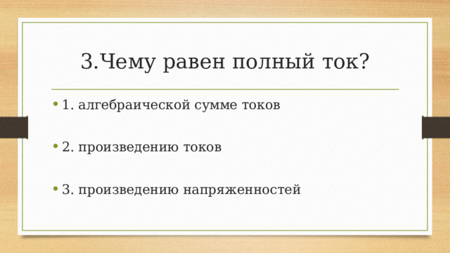 3.Чему равен полный ток? 1. алгебраической сумме токов 2. произведению токов 3. произведению напряженностей 