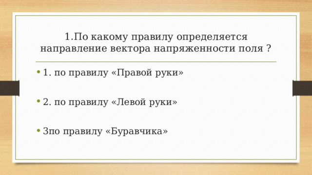 1.По какому правилу определяется направление вектора напряженности поля ? 1. по правилу «Правой руки» 2. по правилу «Левой руки» 3по правилу «Буравчика» 