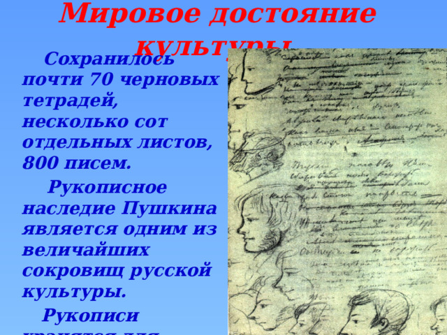 Мировое достояние культуры  Сохранилось почти 70 черновых тетрадей, несколько сот отдельных листов, 800 писем.  Рукописное наследие Пушкина является одним из величайших сокровищ русской культуры.  Рукописи хранятся для потомков в специальных сейфах. 