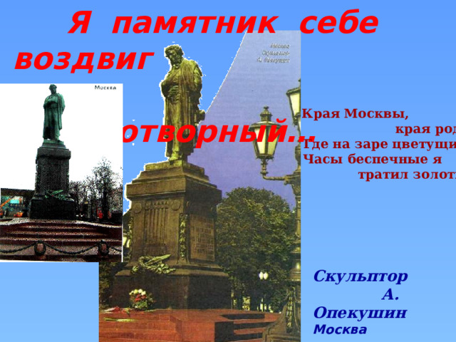  Я памятник себе воздвиг  нерукотворный…  Края Москвы,  края родные,  Где на заре цветущих лет  Часы беспечные я  тратил золотые…    Скульптор  А. Опекушин Москва 