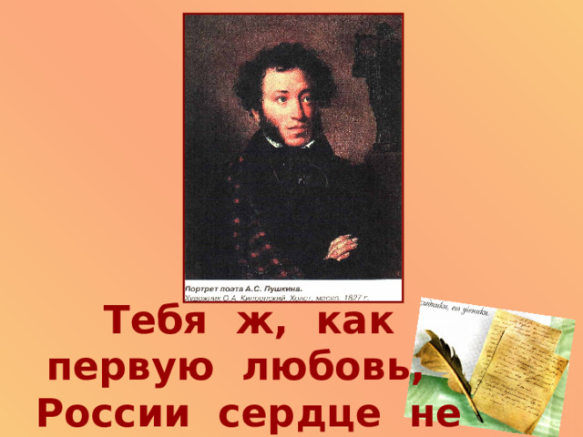   Тебя ж, как первую любовь,  России сердце не забудет!... 