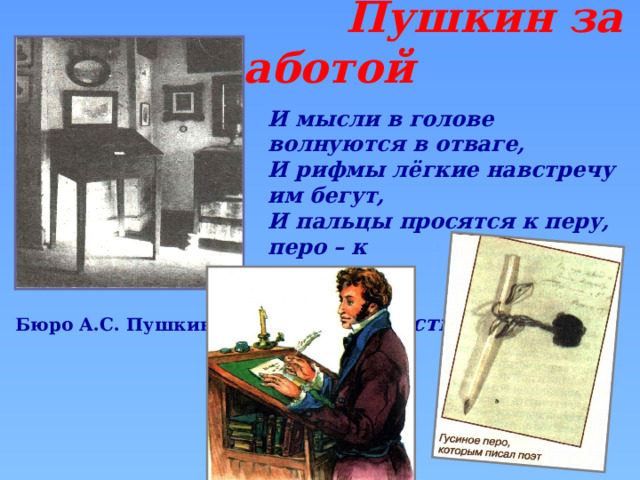 Пушкин за работой И мысли в голове волнуются в отваге, И рифмы лёгкие навстречу им бегут, И пальцы просятся к перу, перо – к  бумаге Минута – и стихи свободно потекут.  Бюро А.С. Пушкина 