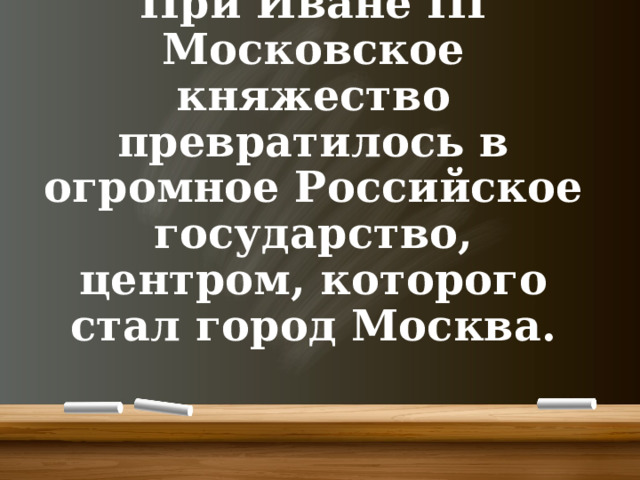 При Иване III Московское княжество превратилось в огромное Российское государство, центром, которого стал город Москва.  