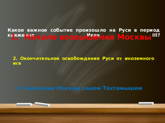     Какое важное событие произошло на Руси в период княжения Иван III?      1. Начало возвышения Москвы   2. Окончательное освобождение Руси от иноземного ига   3. Сожжение Москвы ханом Тохтамышем 