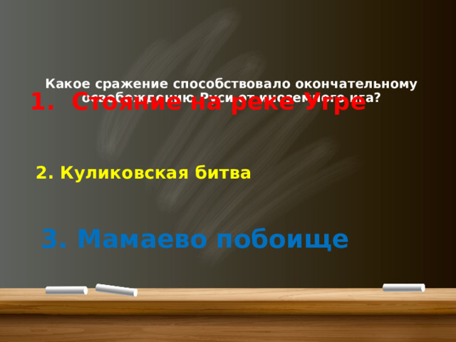     Какое сражение способствовало окончательному освобождению Руси от иноземного ига?      1. Стояние на реке Угре   2. Куликовская битва   3. Мамаево побоище 