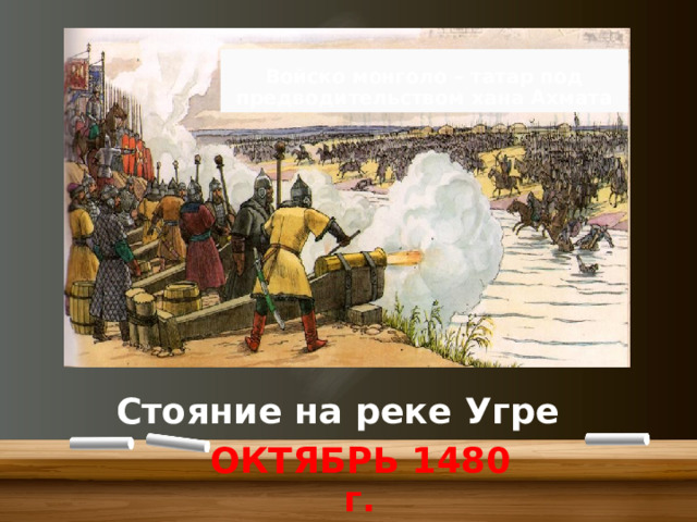 Войско монголо – татар под предводительством хана Ахмата Стояние на реке Угре ОКТЯБРЬ 1480 г. 