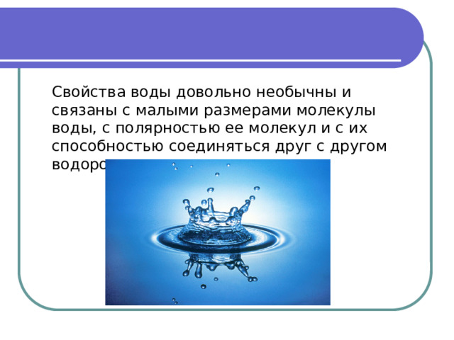  Свойства воды довольно необычны и связаны с малыми размерами молекулы воды, с полярностью ее молекул и с их способностью соединяться друг с другом водородными связями. 
