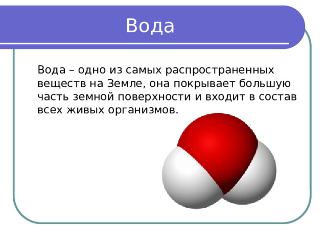 Вода  Вода – одно из самых распространенных веществ на Земле, она покрывает большую часть земной поверхности и входит в состав всех живых организмов. 