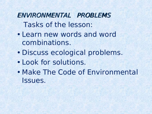 ENVIRONMENTAL PROBLEMS  Tasks of the lesson: Learn new words and word combinations. Discuss ecological problems. Look for solutions. Make The Code of Environmental Issues.  