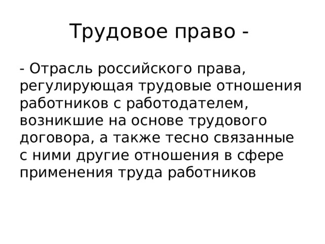 Трудовое право - - Отрасль российского права, регулирующая трудовые отношения работников с работодателем, возникшие на основе трудового договора, а также тесно связанные с ними другие отношения в сфере применения труда работников 
