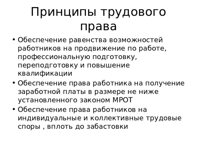 Принципы трудового права Обеспечение равенства возможностей работников на продвижение по работе, профессиональную подготовку, переподготовку и повышение квалификации Обеспечение права работника на получение заработной платы в размере не ниже установленного законом МРОТ Обеспечение права работников на индивидуальные и коллективные трудовые споры , вплоть до забастовки 
