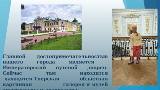 Главной достопримечательностью нашего города является Императорский путевой дворец. Сейчас там находится  находятся Тверская областная картинная галерея и музей архитектуры и литературы.  