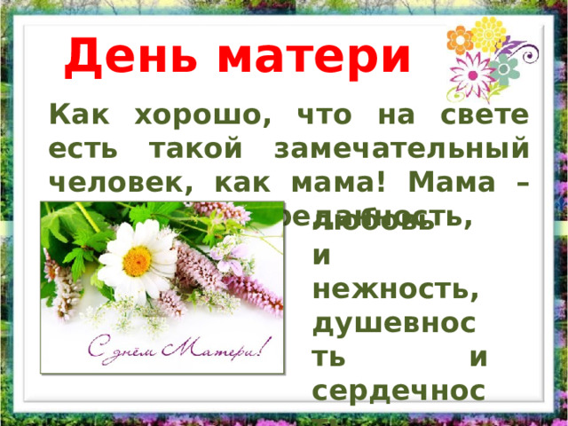 День матери Как хорошо, что на свете есть такой замечательный человек, как мама! Мама – это добро и преданность, любовь и нежность, душевность и сердечность. 