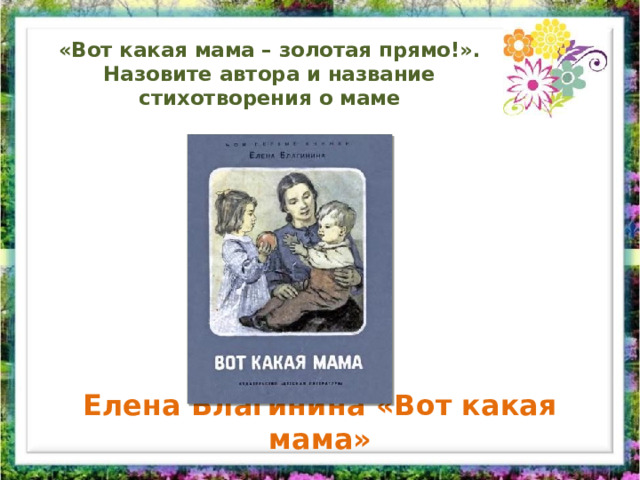 «Вот какая мама – золотая прямо!». Назовите автора и название стихотворения о маме Елена Благинина «Вот какая мама» 