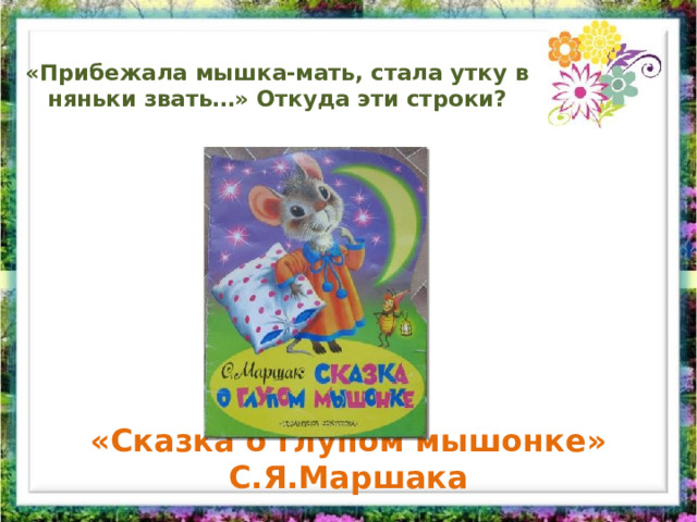 «Прибежала мышка-мать, стала утку в няньки звать…» Откуда эти строки?   «Сказка о глупом мышонке» С.Я.Маршака 