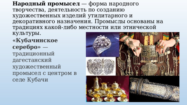 Народный промысел  — форма народного творчества, деятельность по созданию художественных изделий утилитарного и декоративного назначения. Промыслы основаны на традициях какой-либо местности или этнической культуры. «Кубачинское серебро»  — традиционный дагестанский художественный промысел с центром в селе Кубачи 