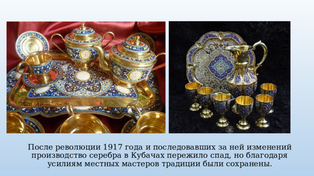После революции 1917 года и последовавших за ней изменений производство серебра в Кубачах пережило спад, но благодаря усилиям местных мастеров традиции были сохранены. 