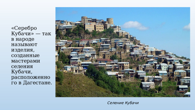 «Серебро Кубачи» — так в народе называют изделия, созданные мастерами селения Кубачи, расположенного в Дагестане. Селение Кубачи 