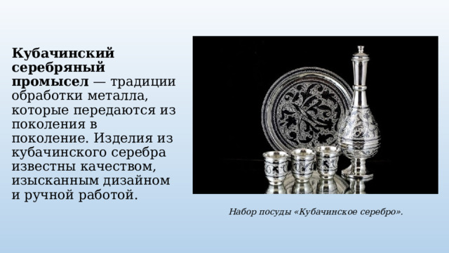 Кубачинский серебряный промысел  — традиции обработки металла, которые передаются из поколения в поколение. Изделия из кубачинского серебра известны качеством, изысканным дизайном и ручной работой. Набор посуды «Кубачинское серебро». 