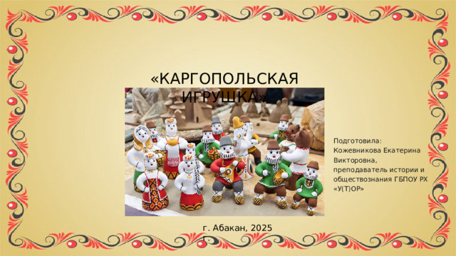 «КАРГОПОЛЬСКАЯ ИГРУШКА» Подготовила: Кожевникова Екатерина Викторовна, преподаватель истории и обществознания ГБПОУ РХ «У(Т)ОР» г. Абакан, 2025 г. 