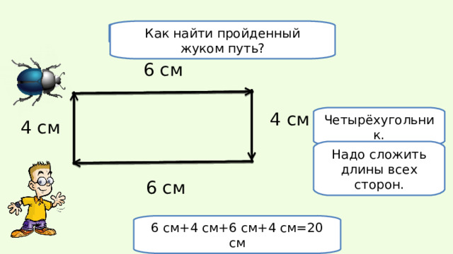 Как найти пройденный жуком путь? Какая фигура получилась? 6 см 4 см Четырёхугольник. 4 см Надо сложить длины всех сторон. 6 см 6 см+4 см+6 см+4 см=20 см 