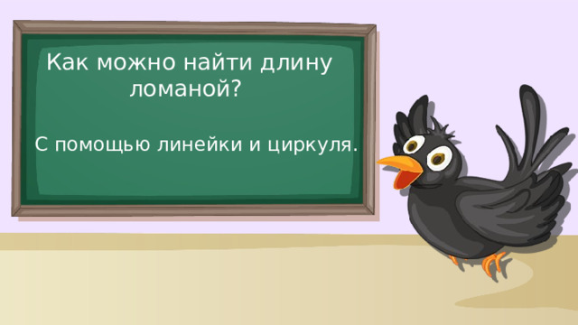 Как можно найти длину ломаной? С помощью линейки и циркуля. 