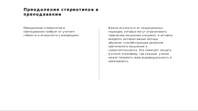 Преодоление  стереотипов  в  преподавании Преодоление  стереотипов  в  преподавании требует  от  учителя  гибкости  и  открытости к инновациям. Важно  отказаться  от  традиционных  подходов, которые  могут  ограничивать  творческое мышление  учащихся,  и  активно  внедрять интерактивные  методы  обучения, способствующие  развитию  критического мышления  и  самостоятельности.  Это  помогает создать  в  классе  атмосферу,  где  каждый  ученик  может  проявить  свою  индивидуальность и  креативность. 