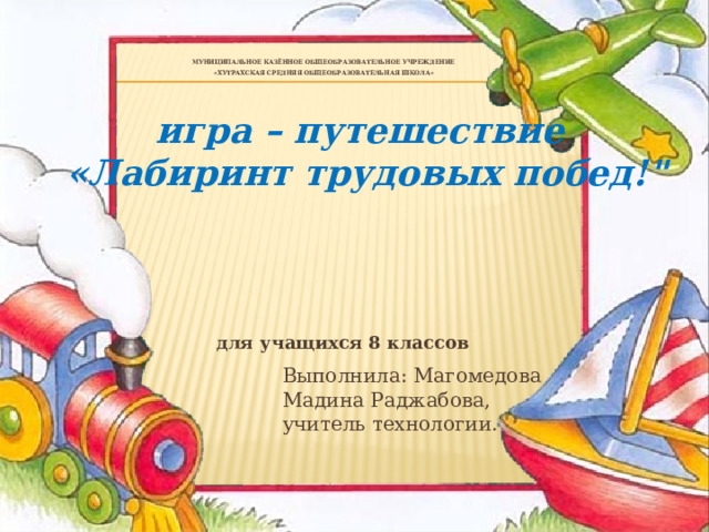 Муниципальное казённое общеобразовательное учреждение  «ХУТРАХСКАЯ средняя общеобразовательная школа» игра – путешествие «Лабиринт трудовых побед!