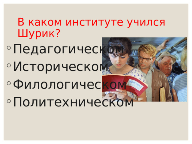 В каком институте учился Шурик? Педагогическом Историческом Филологическом Политехническом 