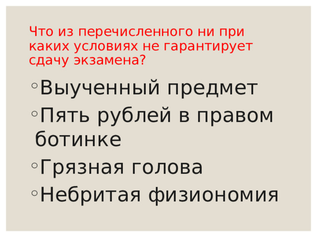 Что из перечисленного ни при каких условиях не гарантирует сдачу экзамена? Выученный предмет Пять рублей в правом ботинке Грязная голова Небритая физиономия 