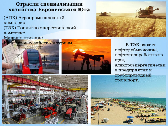 Отрасли специализации хозяйства Европейского Юга ( АПК) Агропромышленный комплекс (ТЭК) Топливно-энергетический комплекс Машиностроение Курортное хозяйство и туризм  В ТЭК входят нефтедобывающие, нефтеперерабатывающие, электроэнергетические предприятия и трубопроводный транспорт. 