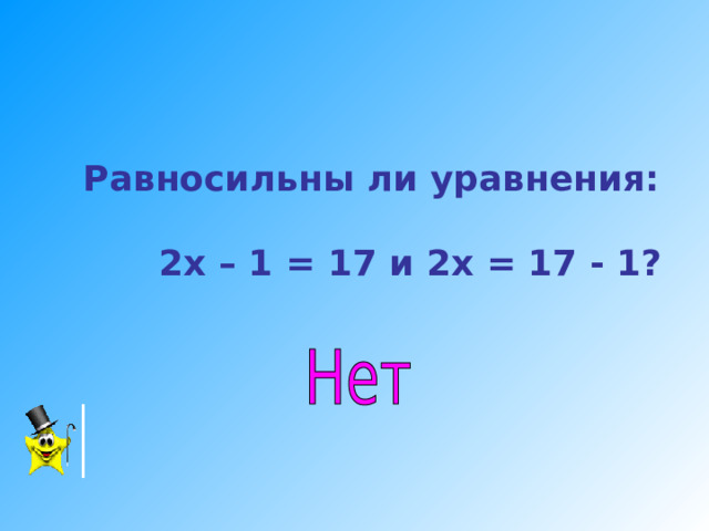 Равносильны ли уравнения:   2х – 1 = 17 и 2х = 17 - 1?