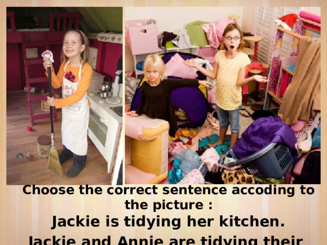 Choose the correct sentence accoding to the picture : Jackie is tidying her kitchen. Jackie and Annie are tidying their room. 