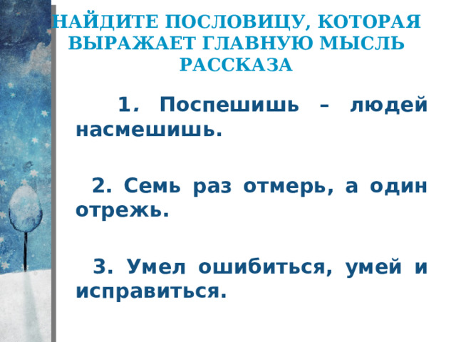 Найдите пословицу, которая выражает главную мысль рассказа  1 . Поспешишь – людей насмешишь.   2. Семь раз отмерь, а один отрежь.   3. Умел ошибиться, умей и исправиться.  