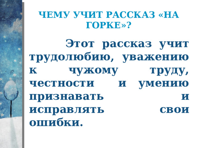 ЧЕМУ УЧИТ рассказ «На горке»?  Этот рассказ учит трудолюбию, уважению к чужому труду, честности и умению признавать и исправлять свои ошибки. 