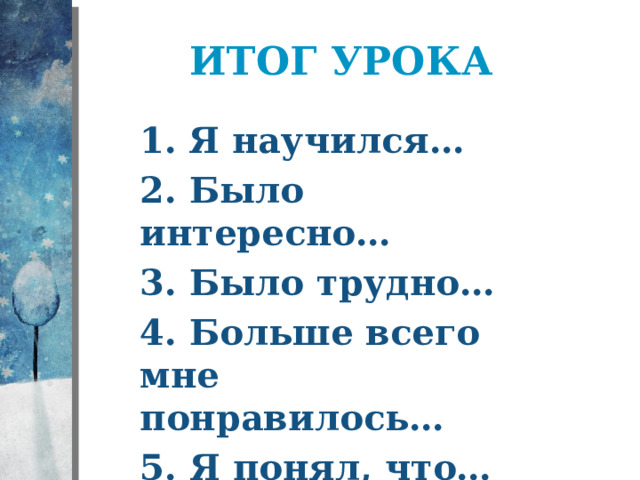 Итог урока 1.  Я научился… 2. Было интересно… 3. Было трудно… 4. Больше всего мне понравилось… 5. Я понял, что… 
