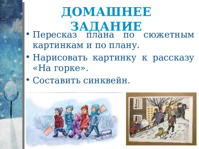 Домашнее задание Пересказ плана по сюжетным картинкам и по плану. Нарисовать картинку к рассказу «На горке». Составить синквейн. 