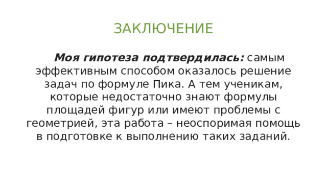 ЗАКЛЮЧЕНИЕ Моя гипотеза подтвердилась:  самым эффективным способом оказалось решение задач по формуле Пика. А тем ученикам, которые недостаточно знают формулы площадей фигур или имеют проблемы с геометрией, эта работа – неоспоримая помощь в подготовке к выполнению таких заданий. 