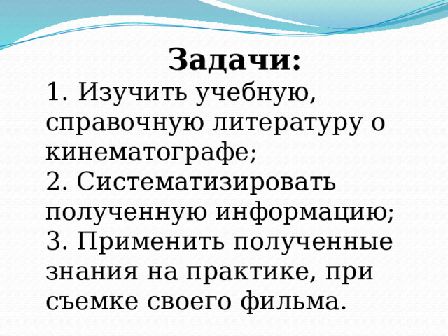 Задачи: 1.  Изучить учебную, справочную литературу о кинематографе; 2. Систематизировать полученную информацию; 3. Применить полученные знания на практике, при съемке своего фильма. 
