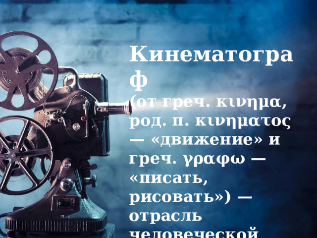  Кинематограф (от греч. κινημα, род. п. κινηματος — «движение» и греч. γραφω — «писать, рисовать») — отрасль человеческой деятельности, заключающаяся в создании движущихся изображений 
