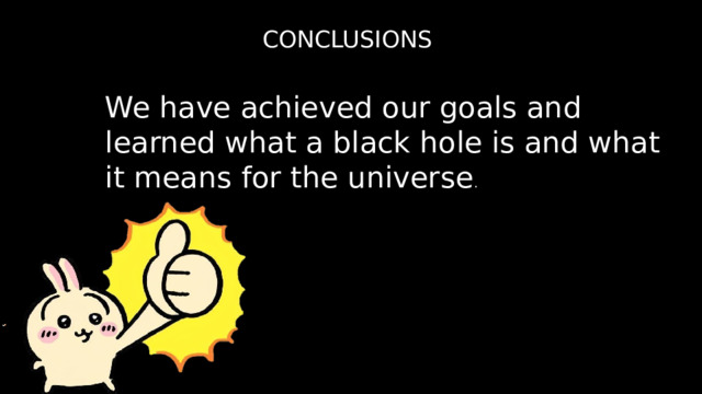 CONCLUSIONS We have achieved our goals and learned what a black hole is and what it means for the universe . 